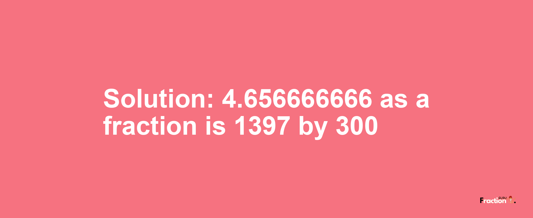 Solution:4.656666666 as a fraction is 1397/300